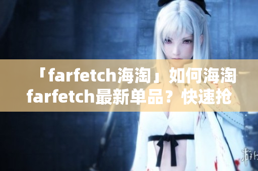 「farfetch海淘」如何海淘farfetch最新单品？快速抢先全球潮流商品