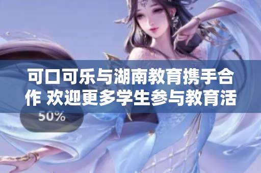 可口可乐与湖南教育携手合作 欢迎更多学生参与教育活动