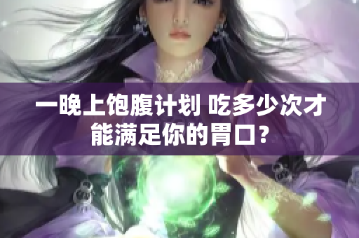 一晚上饱腹计划 吃多少次才能满足你的胃口？