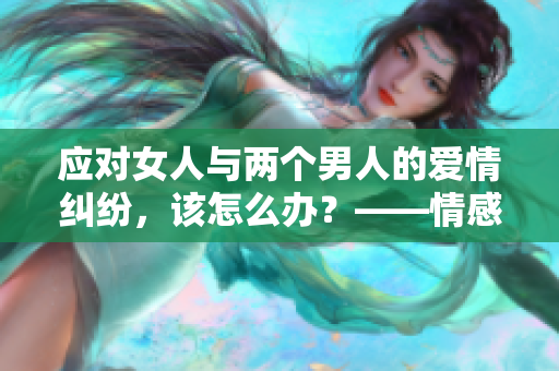 应对女人与两个男人的爱情纠纷，该怎么办？——情感问题解决方案