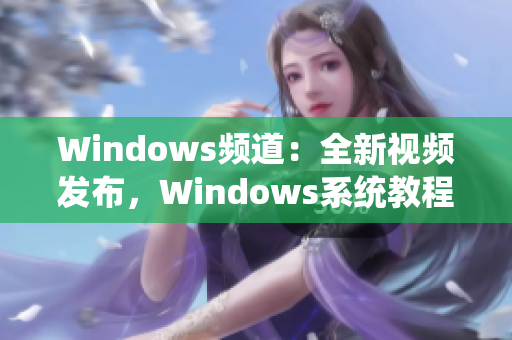 Windows频道：全新视频发布，Windows系统教程全覆盖