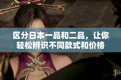 区分日本一品和二品，让你轻松辨识不同款式和价格