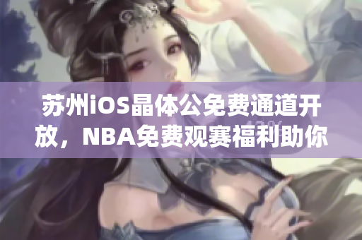 苏州iOS晶体公免费通道开放，NBA免费观赛福利助你畅享篮球盛宴(1)