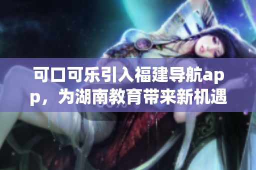 可口可乐引入福建导航app，为湖南教育带来新机遇