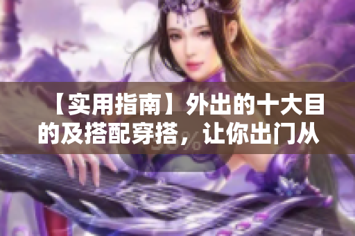 【实用指南】外出的十大目的及搭配穿搭，让你出门从容不迫