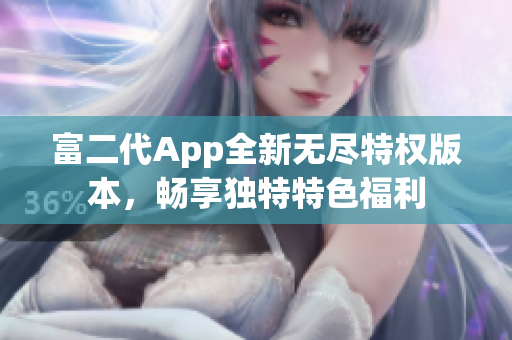 富二代App全新无尽特权版本，畅享独特特色福利