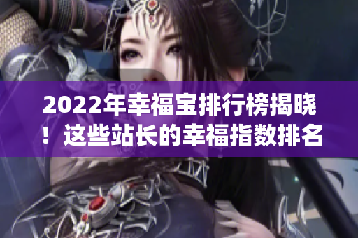 2022年幸福宝排行榜揭晓！这些站长的幸福指数排名你看了吗？(1)