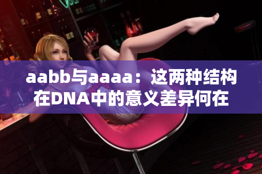 aabb与aaaa：这两种结构在DNA中的意义差异何在？