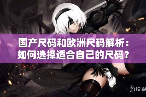 国产尺码和欧洲尺码解析：如何选择适合自己的尺码？
