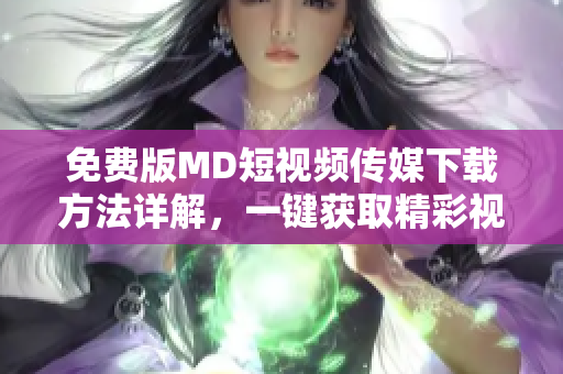 免费版MD短视频传媒下载方法详解，一键获取精彩视频内容