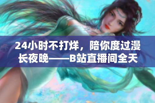 24小时不打烊，陪你度过漫长夜晚——B站直播间全天候精彩直播