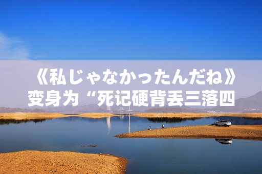 《私じゃなかったんだね》变身为“死记硬背丢三落四，瞬间露出破绽”