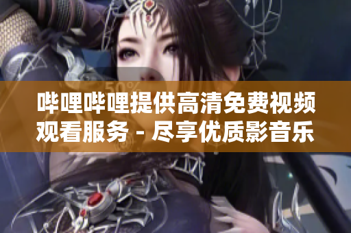 哔哩哔哩提供高清免费视频观看服务 - 尽享优质影音乐趣