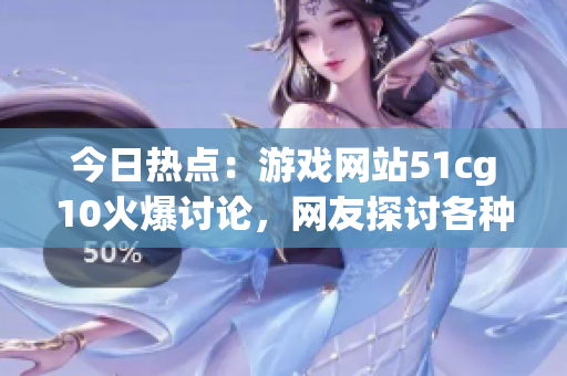 今日热点：游戏网站51cg10火爆讨论，网友探讨各种吃瓜话题
