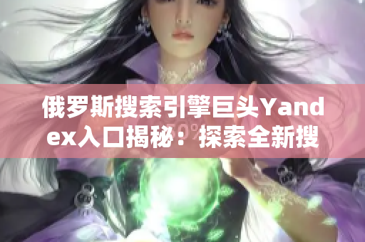 俄罗斯搜索引擎巨头Yandex入口揭秘：探索全新搜索世界