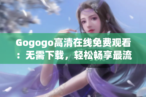 Gogogo高清在线免费观看：无需下载，轻松畅享最流畅的视频体验