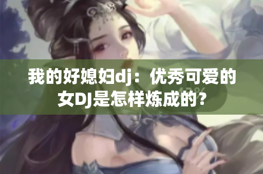 我的好媳妇dj：优秀可爱的女DJ是怎样炼成的？