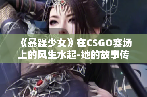 《暴躁少女》在CSGO赛场上的风生水起-她的故事传递了什么？