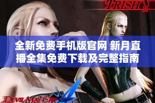 全新免费手机版官网 新月直播全集免费下载及完整指南