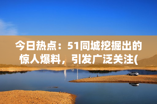 今日热点：51同城挖掘出的惊人爆料，引发广泛关注(1)