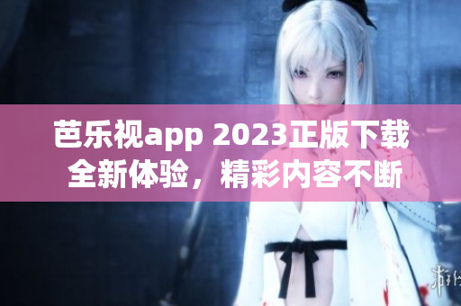 芭乐视app 2023正版下载 全新体验，精彩内容不断更新