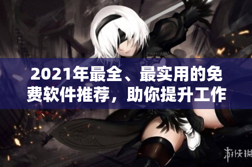 2021年最全、最实用的免费软件推荐，助你提升工作效率的必备利器！