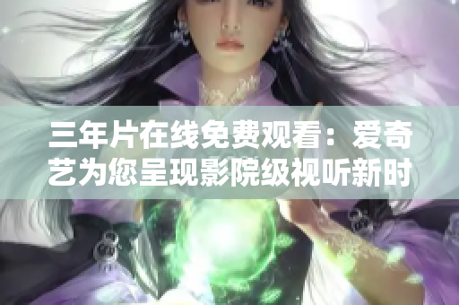 三年片在线免费观看：爱奇艺为您呈现影院级视听新时代