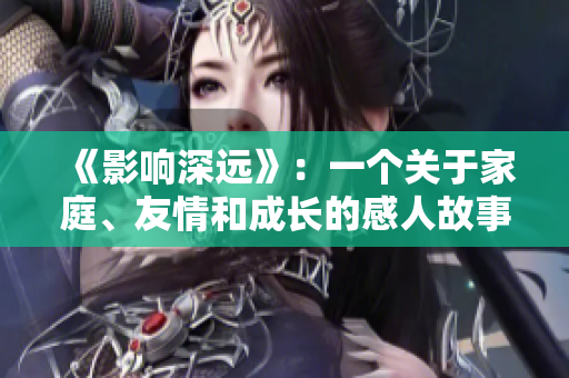 《影响深远》：一个关于家庭、友情和成长的感人故事