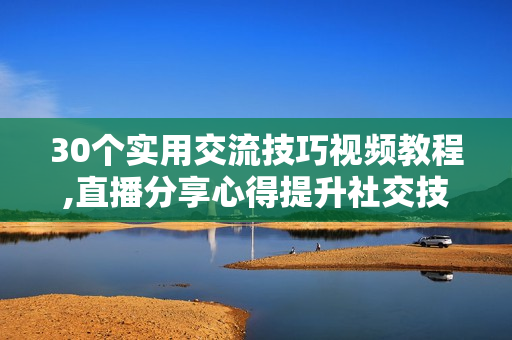 30个实用交流技巧视频教程,直播分享心得提升社交技能