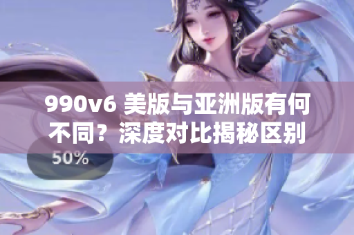 990v6 美版与亚洲版有何不同？深度对比揭秘区别