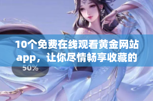 10个免费在线观看黄金网站app，让你尽情畅享收藏的视频