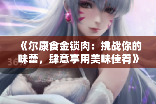 《尔康食金锁肉：挑战你的味蕾，肆意享用美味佳肴》