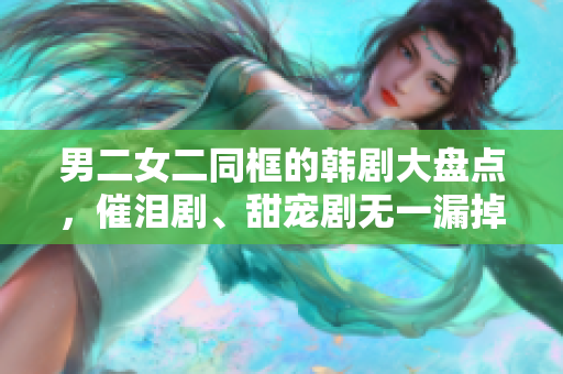 男二女二同框的韩剧大盘点，催泪剧、甜宠剧无一漏掉