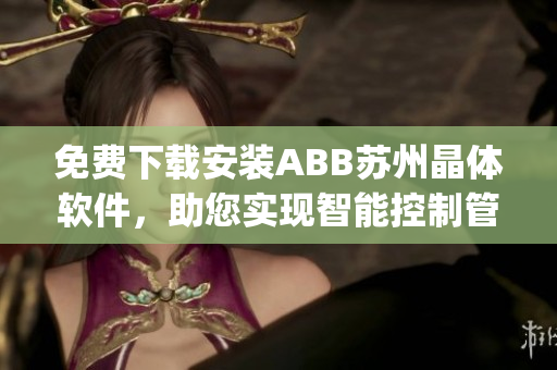免费下载安装ABB苏州晶体软件，助您实现智能控制管理(1)