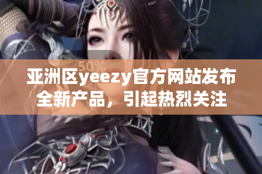 亚洲区yeezy官方网站发布全新产品，引起热烈关注