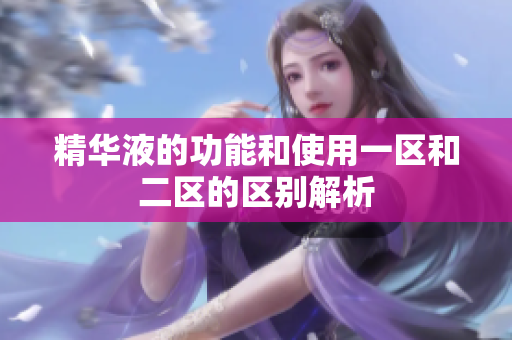 精华液的功能和使用一区和二区的区别解析