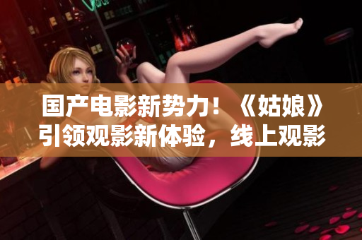 国产电影新势力！《姑娘》引领观影新体验，线上观影热潮掀起