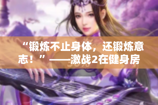 “锻炼不止身体，还锻炼意志！”——激战2在健身房中的畅销语。