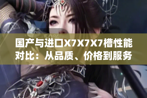 国产与进口X7X7X7槽性能对比：从品质、价格到服务一网打尽(1)