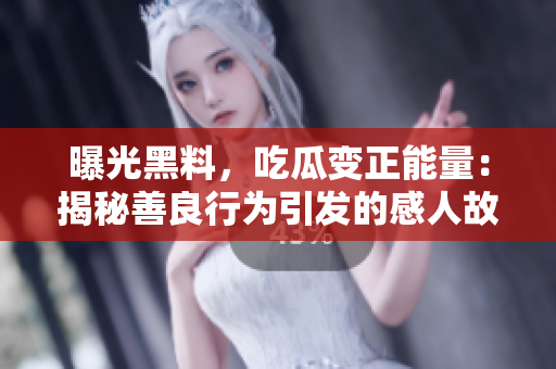 曝光黑料，吃瓜变正能量：揭秘善良行为引发的感人故事