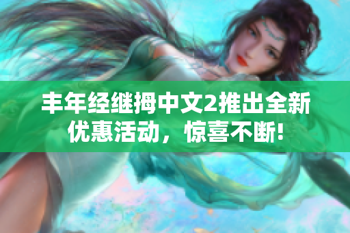 丰年经继拇中文2推出全新优惠活动，惊喜不断!