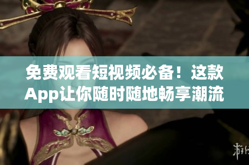 免费观看短视频必备！这款App让你随时随地畅享潮流短片(1)
