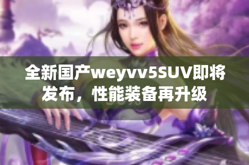 全新国产weyvv5SUV即将发布，性能装备再升级