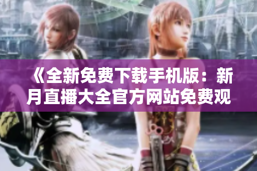 《全新免费下载手机版：新月直播大全官方网站免费观看直播、视频》
