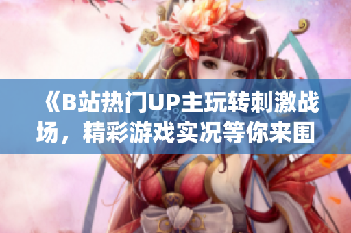 《B站热门UP主玩转刺激战场，精彩游戏实况等你来围观！》(1)