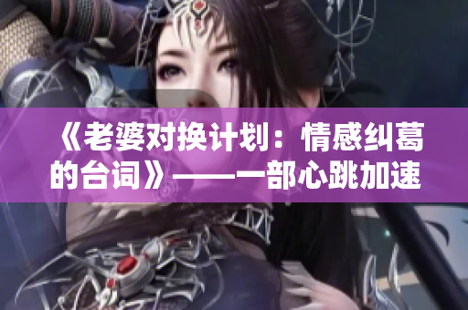 《老婆对换计划：情感纠葛的台词》——一部心跳加速的家庭情感剧