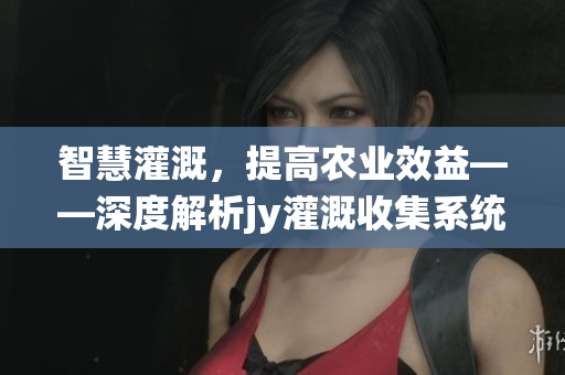 智慧灌溉，提高农业效益——深度解析jy灌溉收集系统