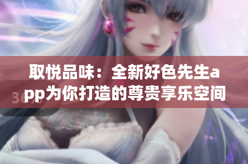 取悦品味：全新好色先生app为你打造的尊贵享乐空间