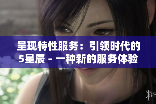 呈现特性服务：引领时代的5星辰 - 一种新的服务体验