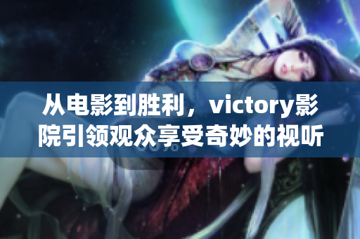 从电影到胜利，victory影院引领观众享受奇妙的视听盛宴